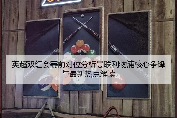 英超双红会赛前对位分析曼联利物浦核心争锋与最新热点解读